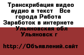 Транскрибация видео/аудио в текст - Все города Работа » Заработок в интернете   . Ульяновская обл.,Ульяновск г.